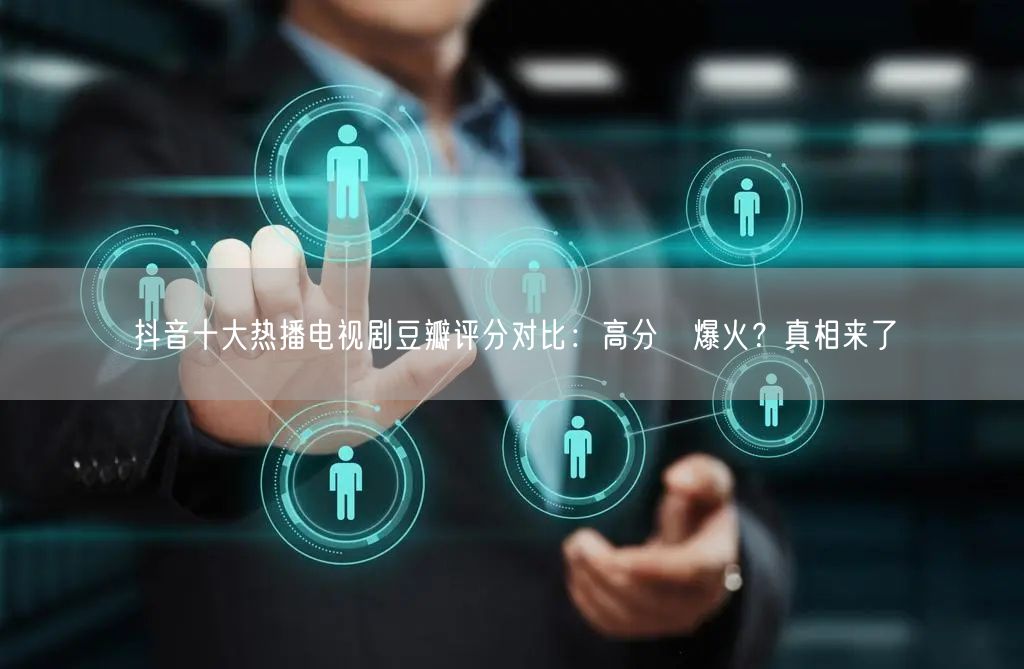 抖音十大热播电视剧豆瓣评分对比:高分≠爆火?真相来了