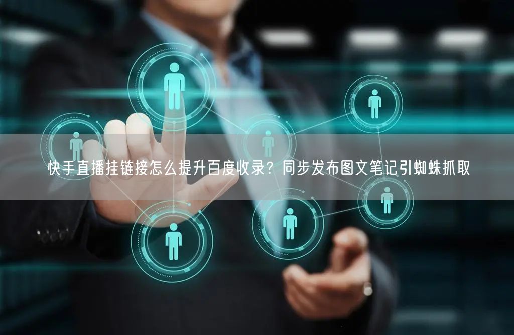 快手直播挂链接怎么提升百度收录?同步发布图文笔记引蜘蛛抓取