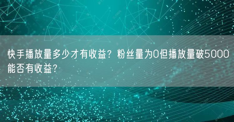 快手播放量多少才有收益?粉丝量为0但播放量破5000能否有收益?