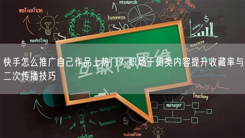 快手怎么推广自己作品上热门?职场干货类内容提升收藏率与二次传播技巧