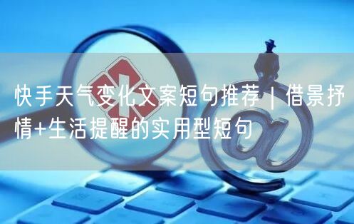 快手天气变化文案短句推荐|借景抒情+生活提醒的实用型短句