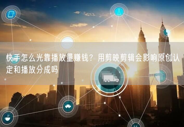 快手怎么光靠播放量赚钱?用剪映剪辑会影响原创认定和播放分成吗
