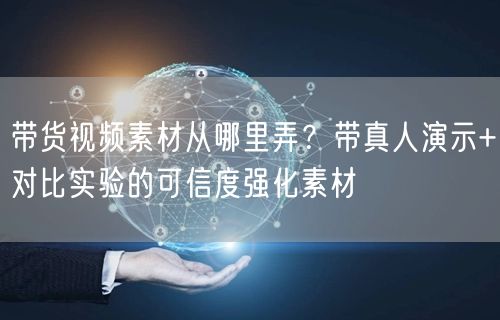 带货视频素材从哪里弄?带真人演示+对比实验的可信度强化素材
