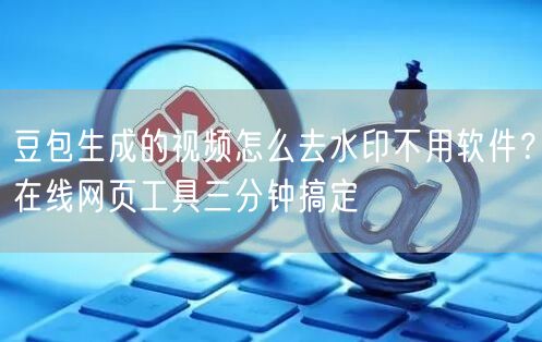 豆包生成的视频怎么去水印不用软件?在线网页工具三分钟搞定