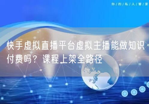 快手虚拟直播平台虚拟主播能做知识付费吗?课程上架全路径