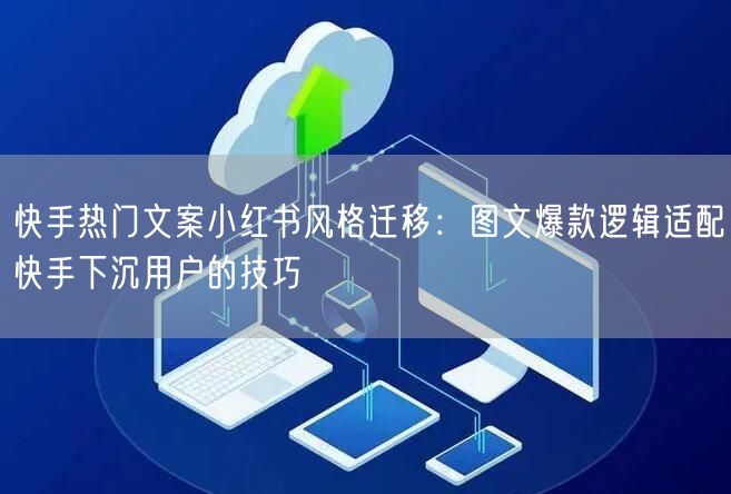 快手热门文案小红书风格迁移:图文爆款逻辑适配快手下沉用户的技巧