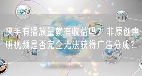 快手有播放量就有收益吗?非原创声明视频是否完全无法获得广告分成?