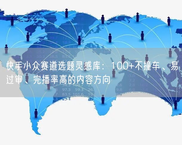 快手小众赛道选题灵感库:100+不撞车、易过审、完播率高的内容方向