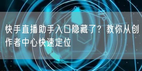 快手直播助手入口隐藏了?教你从创作者中心快速定位