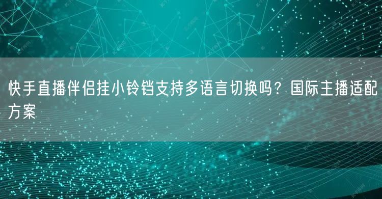 快手直播伴侣挂小铃铛支持多语言切换吗?国际主播适配方案