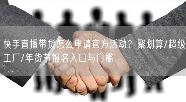 快手直播带货怎么申请官方活动？聚划算/超级工厂/年货节报名入口与门槛