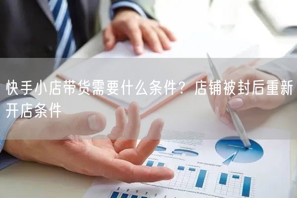 快手小店带货需要什么条件？店铺被封后重新开店条件
