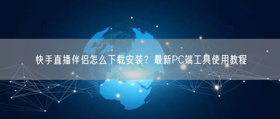 快手直播伴侣怎么下载安装?最新PC端工具使用教程