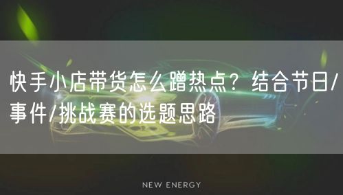 快手小店带货怎么蹭热点?结合节日/事件/挑战赛的选题思路