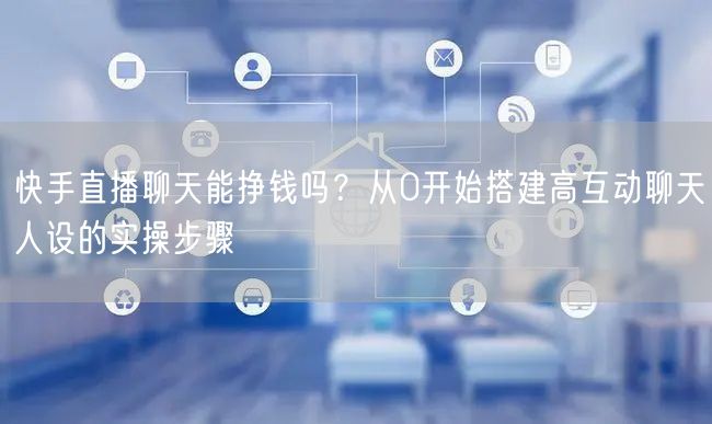 快手直播聊天能挣钱吗?从0开始搭建高互动聊天人设的实操步骤