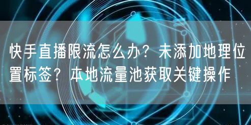 快手直播限流怎么办?未添加地理位置标签?本地流量池获取关键操作