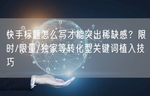 快手标题怎么写才能突出稀缺感?限时/限量/独家等转化型关键词植入技巧