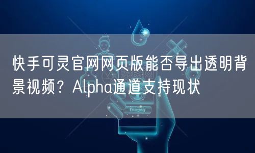 快手可灵官网网页版能否导出透明背景视频?Alpha通道支持现状