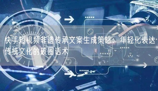 快手短视频非遗传承文案生成策略:年轻化表达传统文化的破圈话术