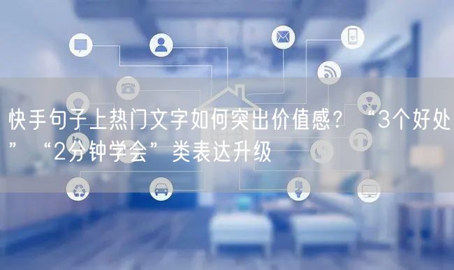 快手句子上热门文字如何突出价值感？“3个好处”“2分钟学会”类表达升级