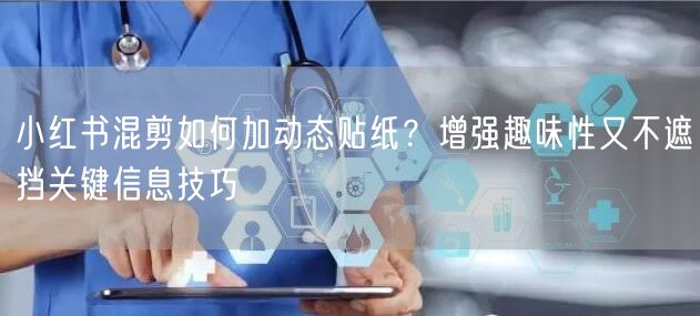 小红书混剪如何加动态贴纸?增强趣味性又不遮挡关键信息技巧