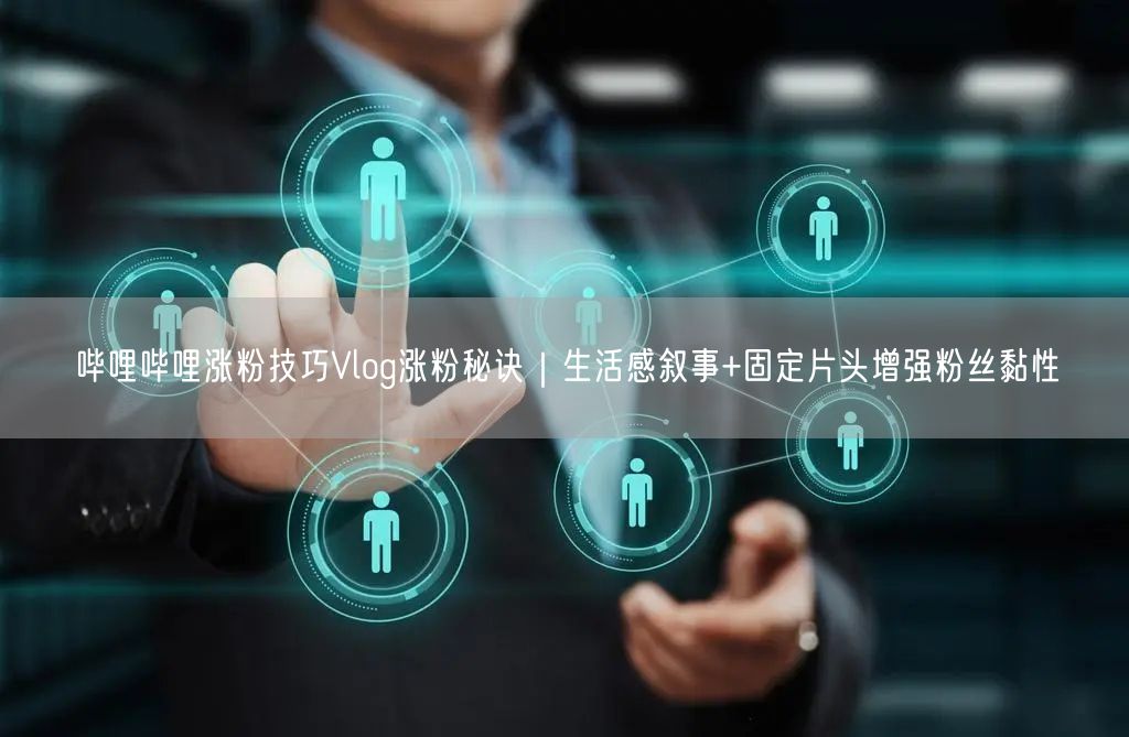 哔哩哔哩涨粉技巧Vlog涨粉秘诀|生活感叙事+固定片头增强粉丝黏性