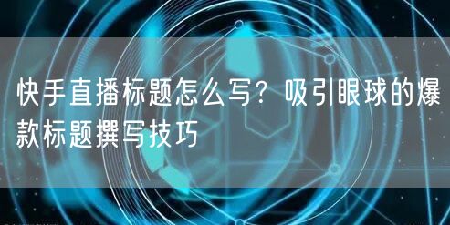 快手直播标题怎么写?吸引眼球的爆款标题撰写技巧