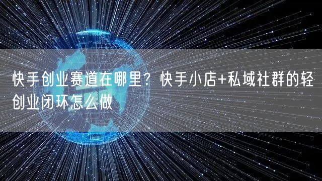 快手创业赛道在哪里?快手小店+私域社群的轻创业闭环怎么做