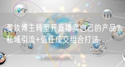 美妆博主转型开直播卖自己的产品?私域引流+信任成交组合打法