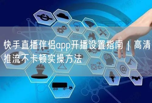 快手直播伴侣app开播设置指南|高清推流不卡顿实操方法