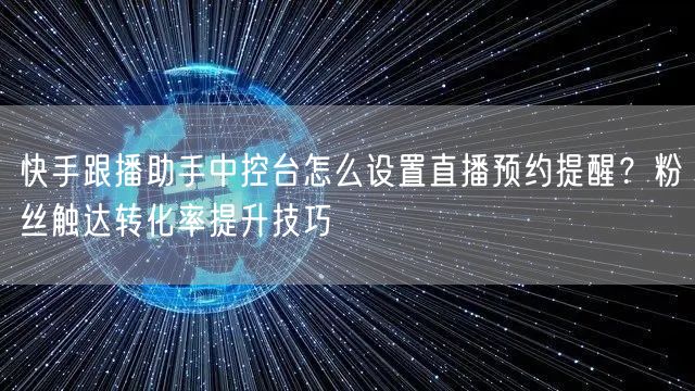 快手跟播助手中控台怎么设置直播预约提醒?粉丝触达转化率提升技巧