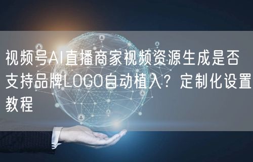 视频号AI直播商家视频资源生成是否支持品牌LOGO自动植入?定制化设置教程