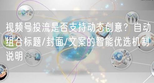 视频号投流是否支持动态创意?自动组合标题/封面/文案的智能优选机制说明
