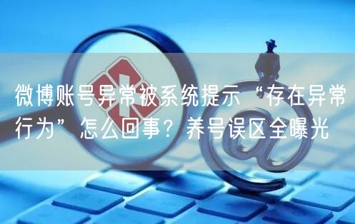 微博账号异常被系统提示“存在异常行为”怎么回事?养号误区全曝光