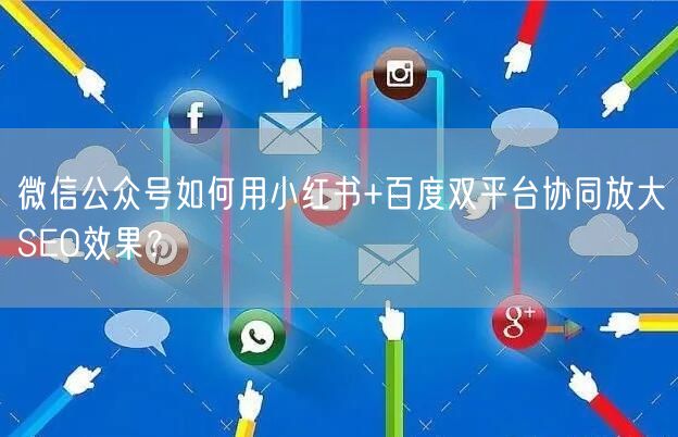 微信公众号如何用小红书+百度双平台协同放大SEO效果?