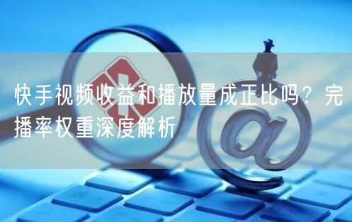 快手视频收益和播放量成正比吗?完播率权重深度解析