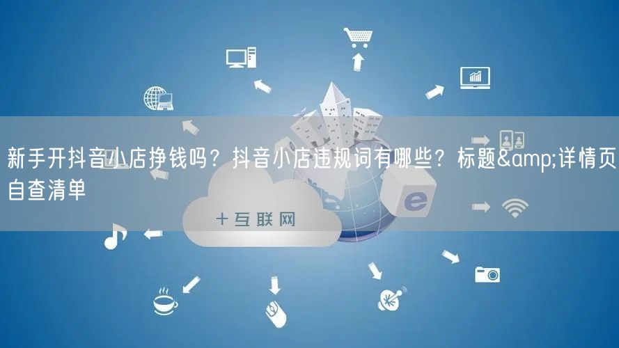 新手开抖音小店挣钱吗?抖音小店违规词有哪些?标题&详情页自查清单